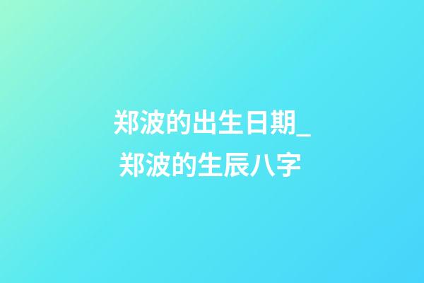 郑波的出生日期_ 郑波的生辰八字